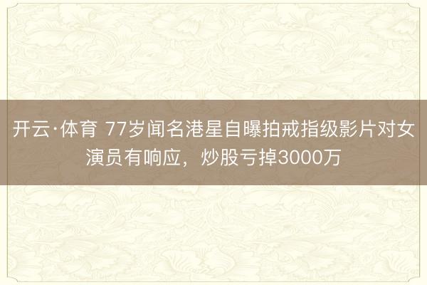 开云·体育 77岁闻名港星自曝拍戒指级影片对女演员有响应，炒股亏掉3000万