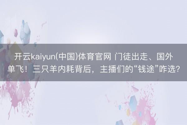 开云kaiyun(中国)体育官网 门徒出走、国外单飞！三只羊内耗背后，主播们的“钱途”咋选？