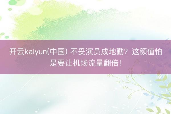 开云kaiyun(中国) 不妥演员成地勤？这颜值怕是要让机场流量翻倍！