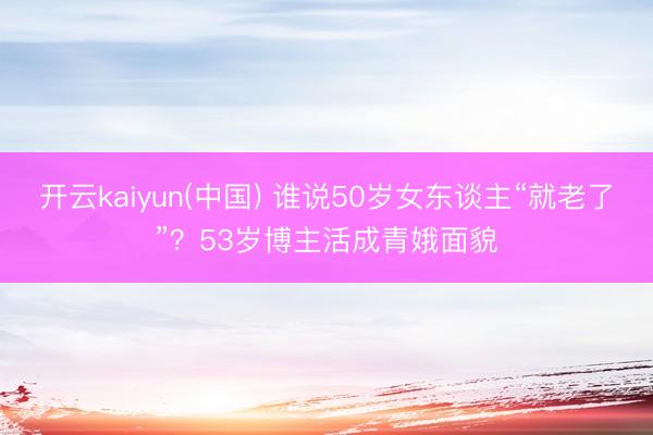 开云kaiyun(中国) 谁说50岁女东谈主“就老了”？53岁博主活成青娥面貌