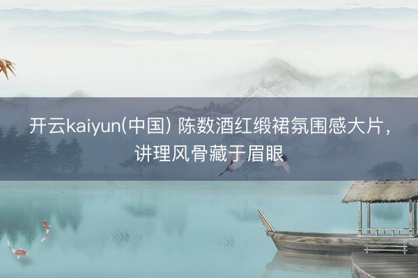 开云kaiyun(中国) 陈数酒红缎裙氛围感大片，讲理风骨藏于眉眼