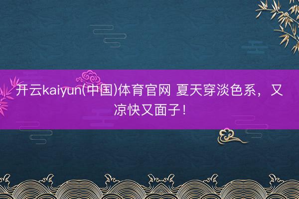 开云kaiyun(中国)体育官网 夏天穿淡色系，又凉快又面子！