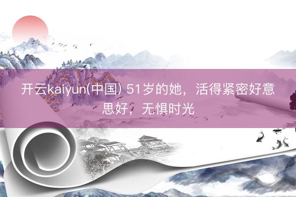 开云kaiyun(中国) 51岁的她，活得紧密好意思好，无惧时光