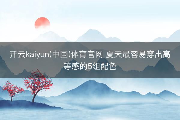 开云kaiyun(中国)体育官网 夏天最容易穿出高等感的5组配色