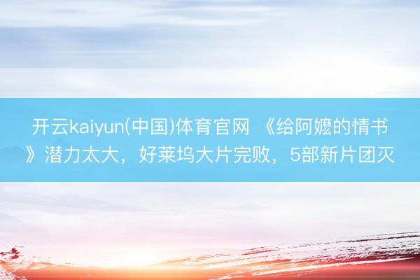 开云kaiyun(中国)体育官网 《给阿嬷的情书》潜力太大，好莱坞大片完败，5部新片团灭