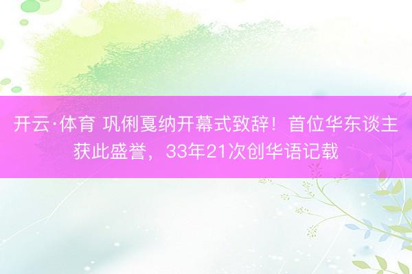 开云·体育 巩俐戛纳开幕式致辞！首位华东谈主获此盛誉，33年21次创华语记载