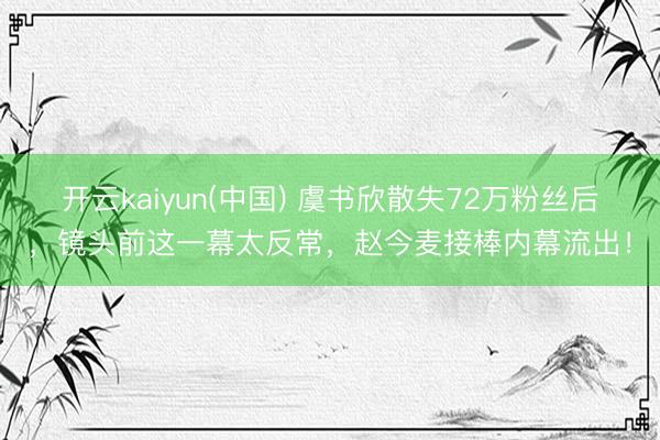 开云kaiyun(中国) 虞书欣散失72万粉丝后，镜头前这一幕太反常，赵今麦接棒内幕流出！
