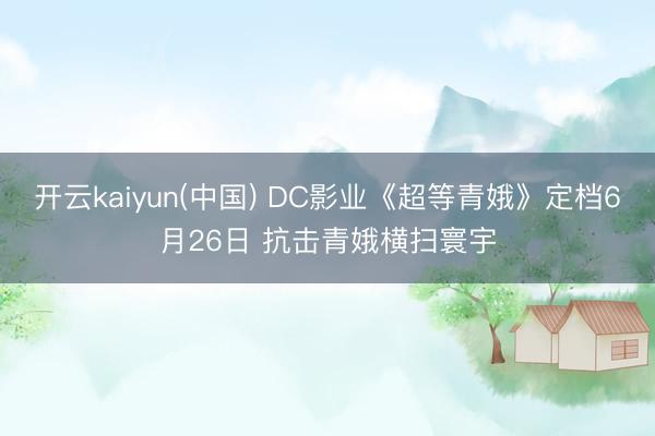 开云kaiyun(中国) DC影业《超等青娥》定档6月26日 抗击青娥横扫寰宇