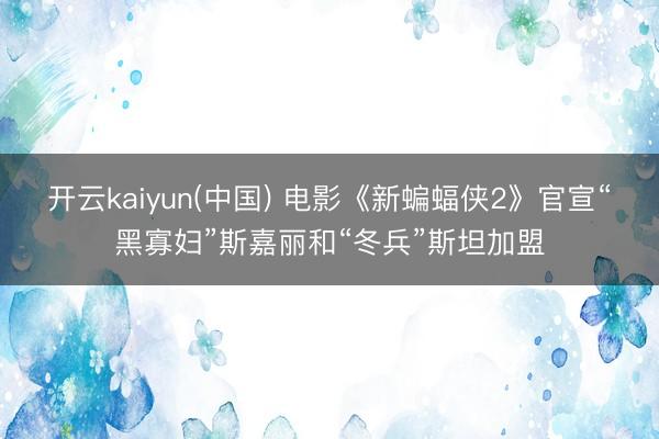 开云kaiyun(中国) 电影《新蝙蝠侠2》官宣“黑寡妇”斯嘉丽和“冬兵”斯坦加盟