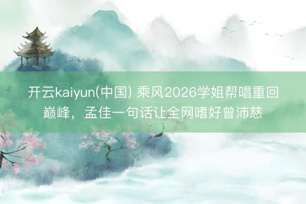 开云kaiyun(中国) 乘风2026学姐帮唱重回巅峰，孟佳一句话让全网嗜好曾沛慈