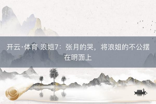 开云·体育 浪姐7:张月的哭,将浪姐的不公摆在明面上