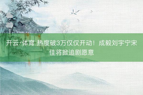 开云·体育 热度破3万仅仅开动！成毅刘宇宁宋佳将掀追剧愿意