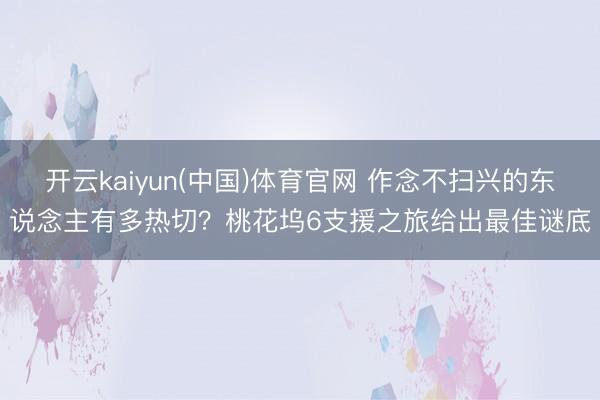 开云kaiyun(中国)体育官网 作念不扫兴的东说念主有多热切?桃花坞6支援之旅给出最佳谜底