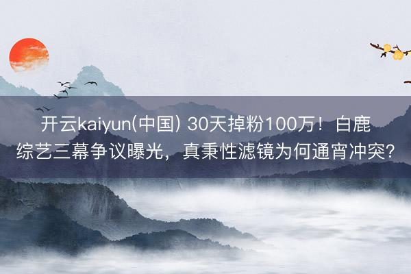开云kaiyun(中国) 30天掉粉100万！白鹿综艺三幕争议曝光，真秉性滤镜为何通宵冲突？