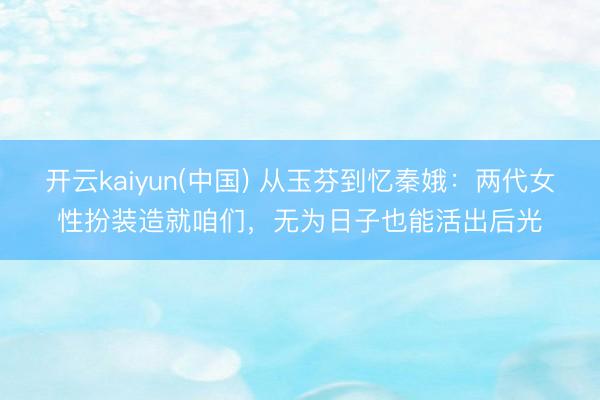 开云kaiyun(中国) 从玉芬到忆秦娥：两代女性扮装造就咱们，无为日子也能活出后光