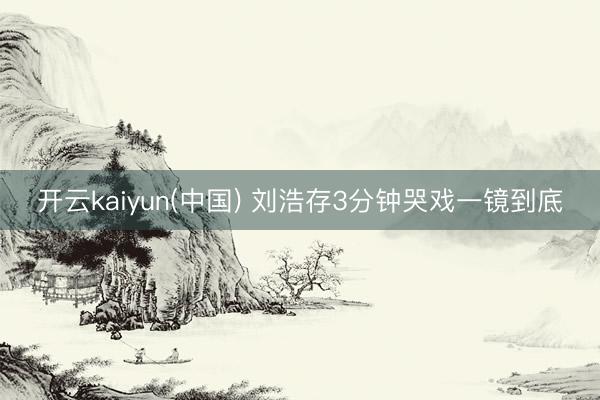 开云kaiyun(中国) 刘浩存3分钟哭戏一镜到底