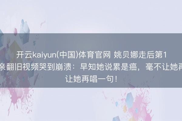 开云kaiyun(中国)体育官网 姚贝娜走后第11年，父亲翻旧视频哭到崩溃：早知她说累是癌，毫不让她再唱一句！