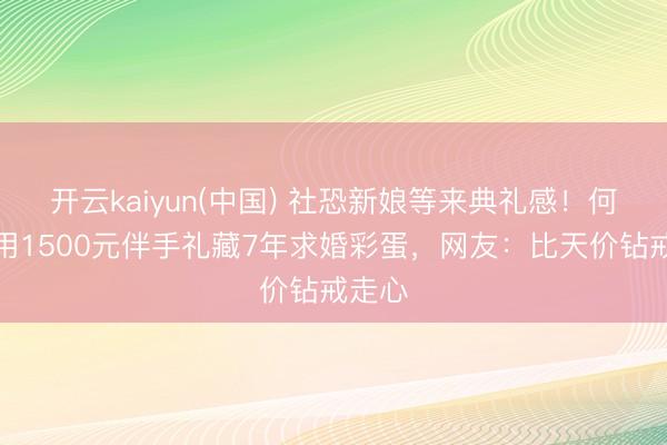 开云kaiyun(中国) 社恐新娘等来典礼感！何猷君用1500元伴手礼藏7年求婚彩蛋，网友：比天价钻戒走心