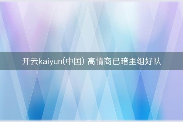 开云kaiyun(中国) 高情商已暗里组好队