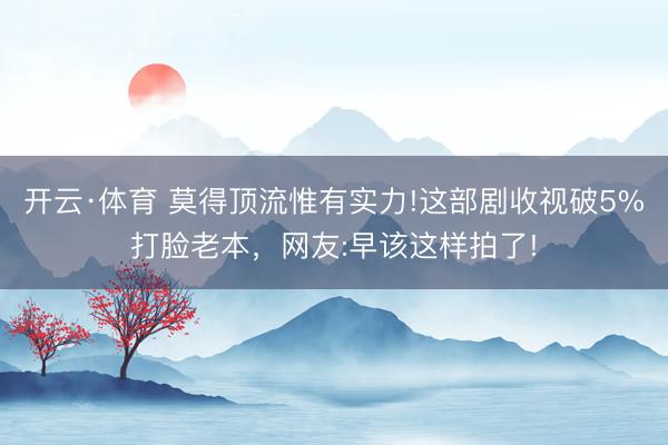 开云·体育 莫得顶流惟有实力!这部剧收视破5%打脸老本，网友:早该这样拍了!