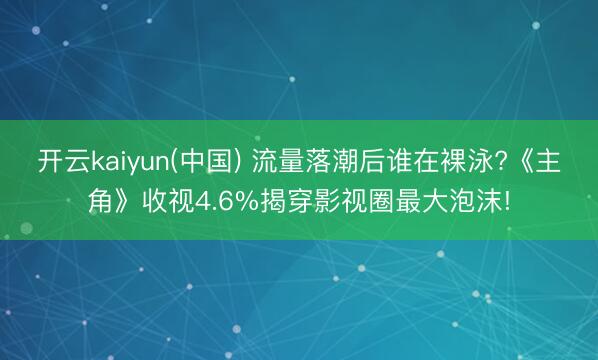 开云kaiyun(中国) 流量落潮后谁在裸泳?《主角》收视4.6%揭穿影视圈最大泡沫!
