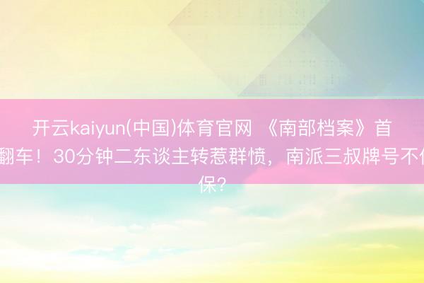 开云kaiyun(中国)体育官网 《南部档案》首播翻车!30分钟二东谈主转惹群愤,南派三叔牌号不保?