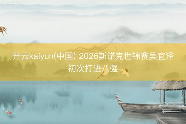 开云kaiyun(中国) 2026斯诺克世锦赛吴宜泽初次打进八强