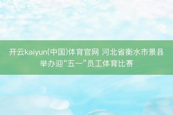 开云kaiyun(中国)体育官网 河北省衡水市景县举办迎“五一”员工体育比赛