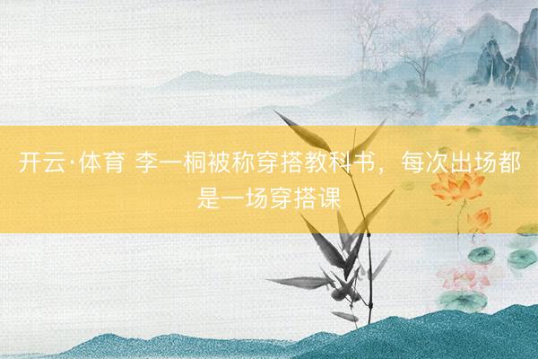 开云·体育 李一桐被称穿搭教科书，每次出场都是一场穿搭课