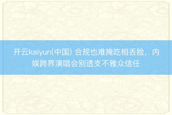 开云kaiyun(中国) 合规也难掩吃相丢脸，内娱跨界演唱会别透支不雅众信任