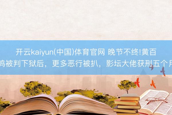 开云kaiyun(中国)体育官网 晚节不终!黄百鸣被判下狱后，更多恶行被扒，影坛大佬获刑五个月