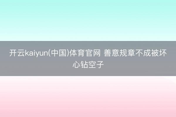 开云kaiyun(中国)体育官网 善意规章不成被坏心钻空子
