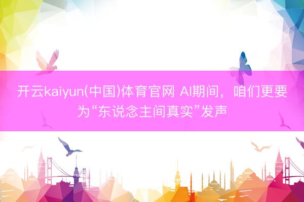 开云kaiyun(中国)体育官网 AI期间，咱们更要为“东说念主间真实”发声