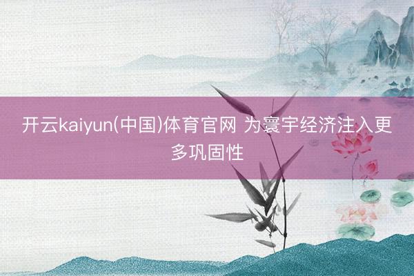 开云kaiyun(中国)体育官网 为寰宇经济注入更多巩固性