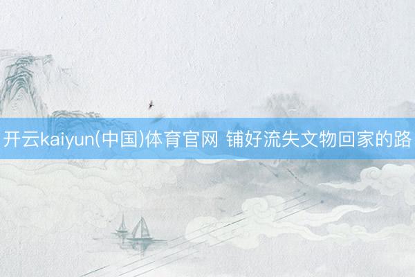 开云kaiyun(中国)体育官网 铺好流失文物回家的路