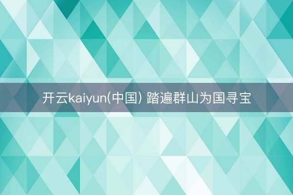 开云kaiyun(中国) 踏遍群山为国寻宝
