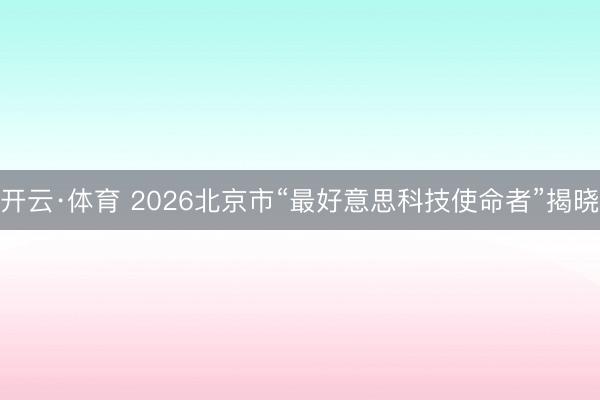开云·体育 2026北京市“最好意思科技使命者”揭晓