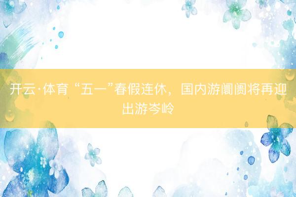 开云·体育 “五一”春假连休,国内游阛阓将再迎出游岑岭