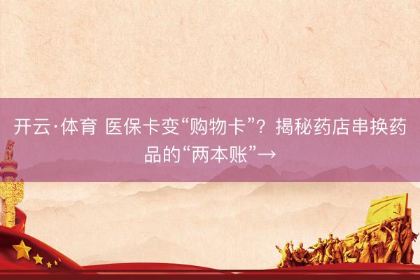 开云·体育 医保卡变“购物卡”？揭秘药店串换药品的“两本账”→