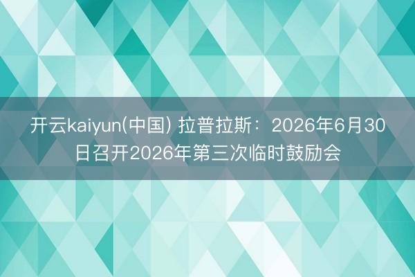 开云kaiyun(中国) 拉普拉斯：2026年6月30日召开2026年第三次临时鼓励会