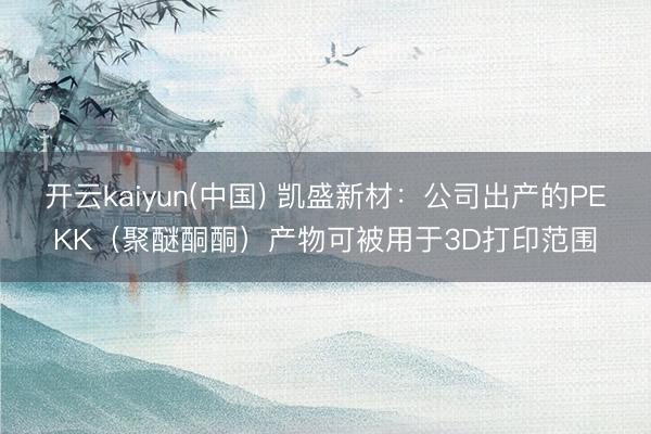 开云kaiyun(中国) 凯盛新材：公司出产的PEKK（聚醚酮酮）产物可被用于3D打印范围
