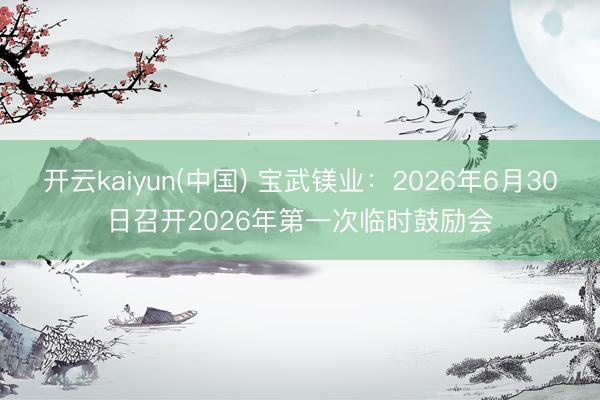 开云kaiyun(中国) 宝武镁业：2026年6月30日召开2026年第一次临时鼓励会