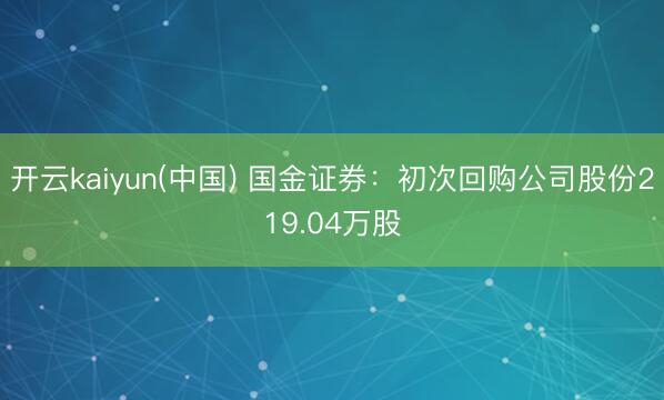 开云kaiyun(中国) 国金证券：初次回购公司股份219.04万股