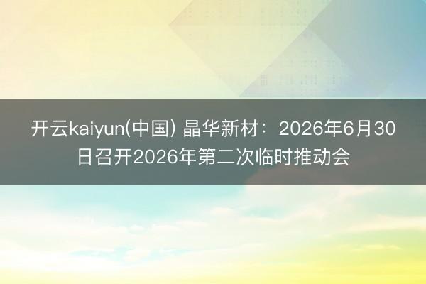 开云kaiyun(中国) 晶华新材：2026年6月30日召开2026年第二次临时推动会