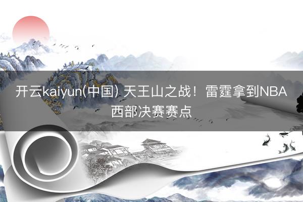 开云kaiyun(中国) 天王山之战！雷霆拿到NBA西部决赛赛点