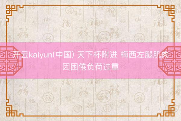 开云kaiyun(中国) 天下杯附进 梅西左腿肌肉因困倦负荷过重