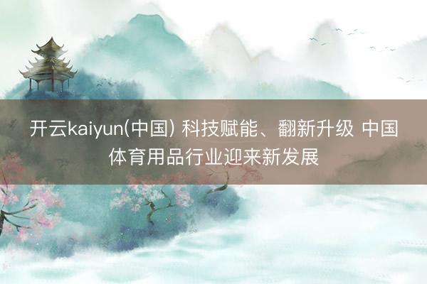 开云kaiyun(中国) 科技赋能、翻新升级 中国体育用品行业迎来新发展