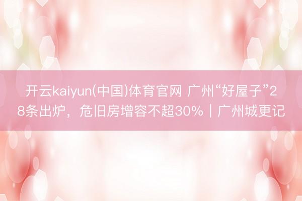 开云kaiyun(中国)体育官网 广州“好屋子”28条出炉，危旧房增容不超30%｜广州城更记