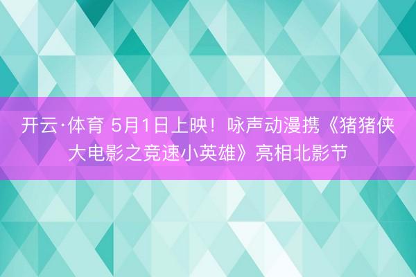 开云·体育 5月1日上映！咏声动漫携《猪猪侠大电影之竞速小英雄》亮相北影节