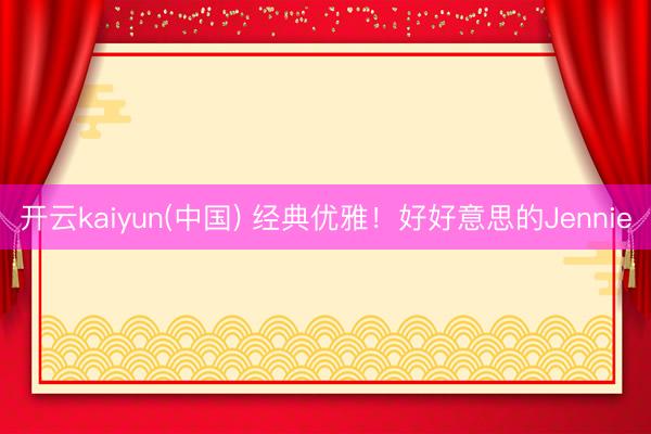 开云kaiyun(中国) 经典优雅！好好意思的Jennie